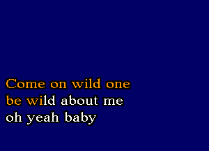 Come on wild one
be wild about me
oh yeah baby