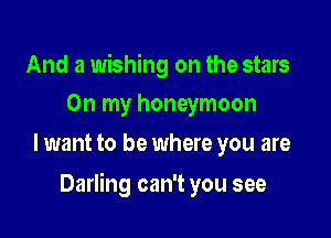 And a wishing on the stars
On my honeymoon

lwant to be where you are

Darling can't you see