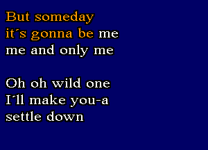 But someday
it's gonna be me
me and only me

Oh oh wild one
I'll make you-a
settle down