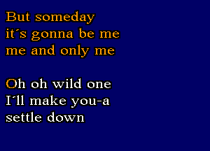 But someday
it's gonna be me
me and only me

Oh oh wild one
I'll make you-a
settle down