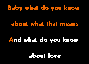 Baby what do you know

about what that means

And what do you know

about love