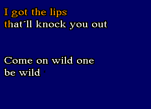 I got the lips
that'll knock you out

Come on wild one
be wild