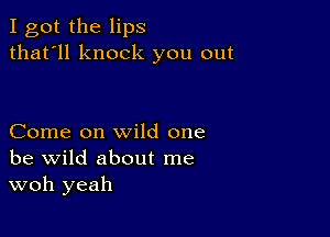 I got the lips
that'll knock you out

Come on wild one
be wild about me
woh yeah