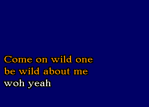 Come on wild one
be wild about me
woh yeah