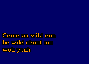 Come on wild one
be wild about me
woh yeah