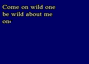 Come on wild one
be wild about me
om