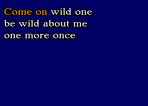 Come on wild one
be wild about me
one more once