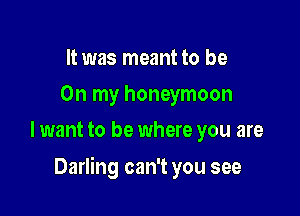 It was meant to be
On my honeymoon
lwant to be where you are

Darling can't you see