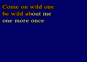 Come on wild one
be wild about me
one more once