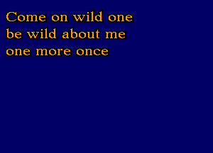 Come on wild one
be wild about me
one more once