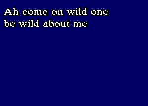 Ah come on wild one
be wild about me