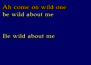 Ah come on wild one
be wild about me

Be wild about me