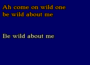 Ah come on wild one
be wild about me

Be wild about me