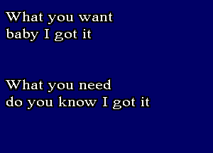 What you want
baby I got it

XVhat you need
do you know I got it