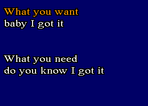 What you want
baby I got it

XVhat you need
do you know I got it