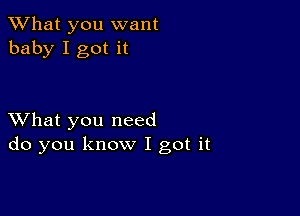 What you want
baby I got it

XVhat you need
do you know I got it