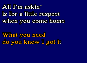 All I'm askin'
is for a little respect
when you come home

XVhat you need
do you know I got it