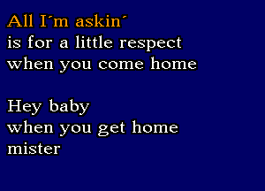 All I'm askin'
is for a little respect
when you come home

Hey baby
When you get home
mister