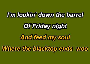 I'm Iookin' down the barrel
0f Friday night
And feed my soul

Where the blacktop ends woo