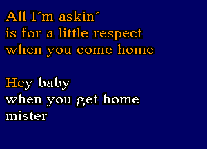 All I'm askin'
is for a little respect
when you come home

Hey baby
When you get home
mister