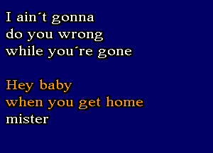 I ain't gonna
do you wrong
while youore gone

Hey baby
When you get home
mister