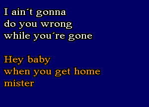 I ain't gonna
do you wrong
while youore gone

Hey baby
When you get home
mister