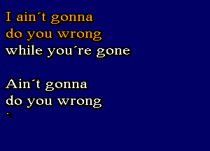 I ain't gonna
do you wrong
while youore gone

Ain't gonna
do you wrong