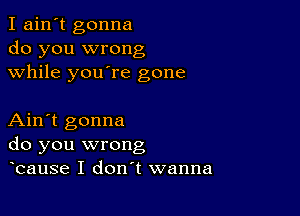 I ain't gonna
do you wrong
while youore gone

Ain't gonna
do you wrong
ocause I don't wanna