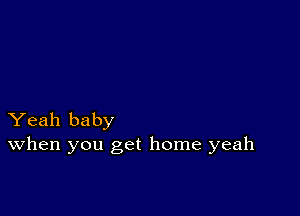 Yeah baby
When you get home yeah