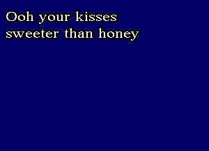 Ooh your kisses
sweeter than honey