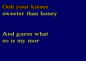 Ooh your kisses
sweeter than honey

And guess what
so is my mor