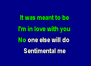 It was meant to be

I'm in love with you

No one else will do
Sentimental me