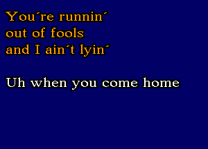 You're runnin'
out of fools
and I ain't lyin'

Uh when you come home