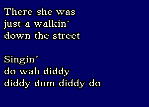 There she was
just-a walkin'
down the street

Singin'
do wah diddy
diddy dum diddy do