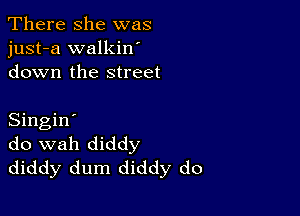 There she was
just-a walkin'
down the street

Singin'
do wah diddy
diddy dum diddy do