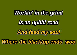 Workin' in the grind
Is an uphill road

And feed my soul

Where the blacktop ends woo