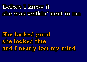 Before I knew it
she was walkin' next to me

She looked good
she looked fine
and I nearly lost my mind