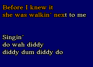 Before I knew it
she was walkin' next to me

Singin'
do wah diddy
diddy dum diddy do