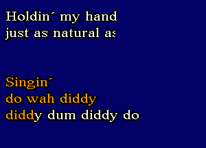 Holdin' my hand
just as natural as

Singin'
do wah diddy
diddy dum diddy do