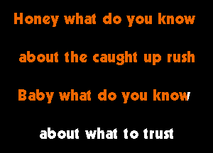 Honey what do you know
about the caught up rush
Baby what do you know

about what to trust