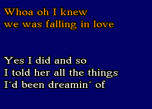 Whoa oh I knew
we was falling in love

Yes I did and so

I told her all the things
I'd been dreamin' of