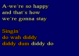 A-we're so happy
and that's how
we're gonna stay

Singin'
do wah diddy
diddy dum diddy do