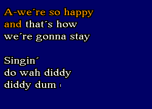 A-we're so happy
and that's how
we're gonna stay

Singin'
do wah diddy
diddy dum .