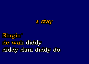 a stay

Singin'
do wah diddy
diddy dum diddy do