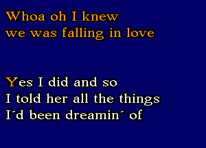 Whoa oh I knew
we was falling in love

Yes I did and so

I told her all the things
I'd been dreamin' of