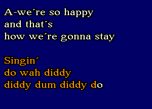 A-we're so happy
and that's

how we're gonna stay

Singin'
do wah diddy
diddy dum diddy do