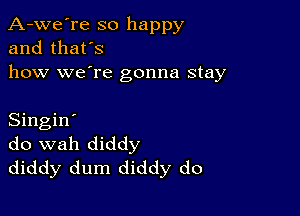 A-we're so happy
and that's

how we're gonna stay

Singin'
do wah diddy
diddy dum diddy do