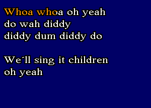 Whoa Whoa oh yeah
do wah diddy
diddy dum diddy do

XVe'll sing it children
oh yeah