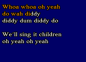 Whoa Whoa oh yeah
do wah diddy
diddy dum diddy do

XVe'll sing it children
oh yeah oh yeah