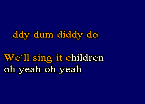 ddy dum diddy do

XVe'll sing it children
oh yeah oh yeah